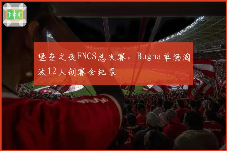 堡垒之夜FNCS总决赛，Bugha单场淘汰12人创赛会纪录