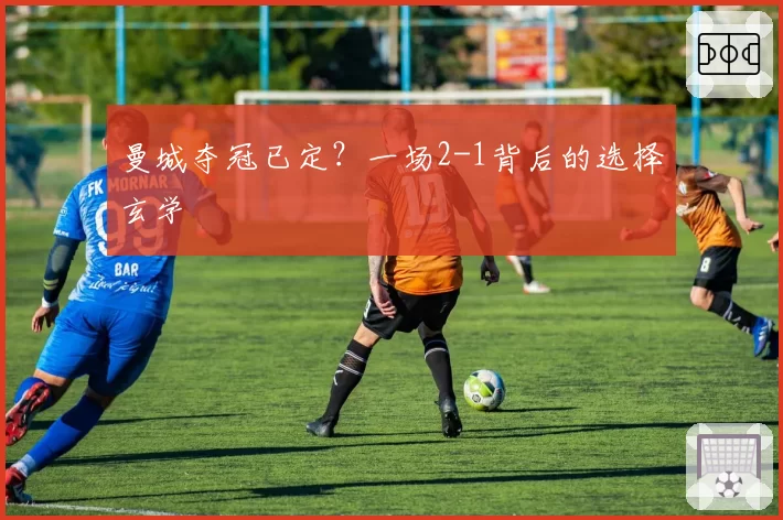 曼城夺冠已定？一场2-1背后的选择玄学