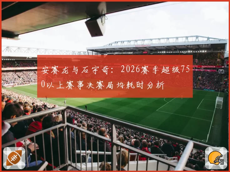 安赛龙与石宇奇：2026赛季超级750以上赛事决赛局均耗时分析