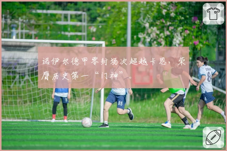 诺伊尔德甲零封场次超越卡恩,荣膺历史第一“门神”。