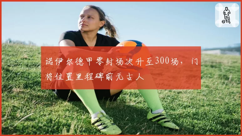 诺伊尔德甲零封场次升至300场,门将位置里程碑前无古人