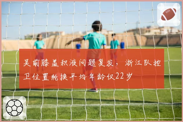 吴前膝盖积液问题复发，浙江队控卫位置轮换平均年龄仅22岁