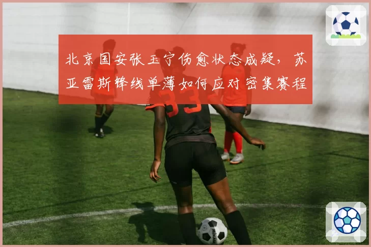 北京国安张玉宁伤愈状态成疑，苏亚雷斯锋线单薄如何应对密集赛程？