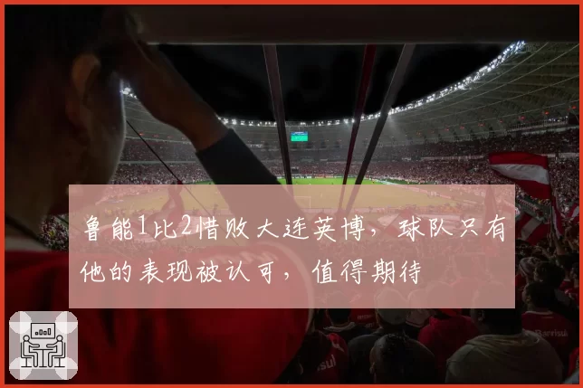鲁能1比2惜败大连英博，球队只有他的表现被认可，值得期待