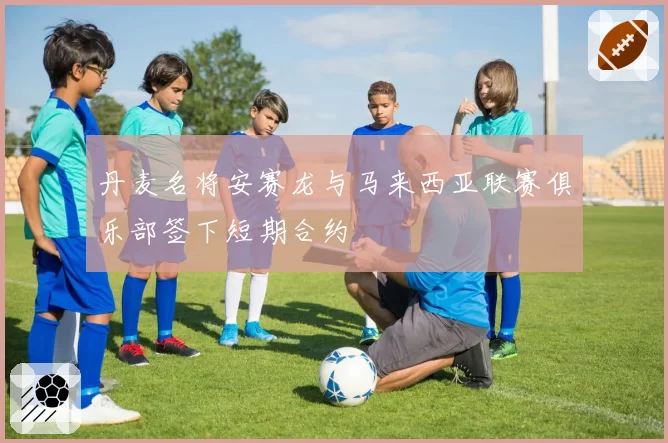 丹麦名将安赛龙与马来西亚联赛俱乐部签下短期合约