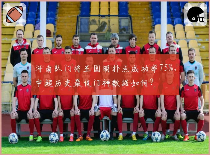 河南队门将王国明扑点成功率75%，中超历史最佳门神数据如何？