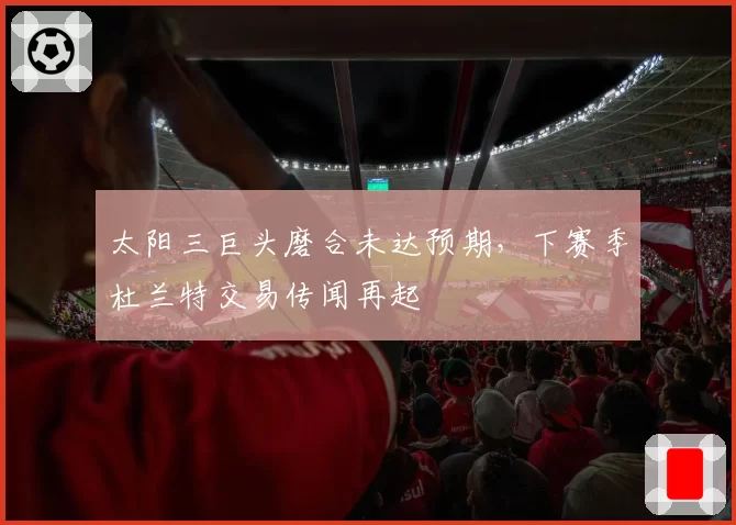 太阳三巨头磨合未达预期，下赛季杜兰特交易传闻再起