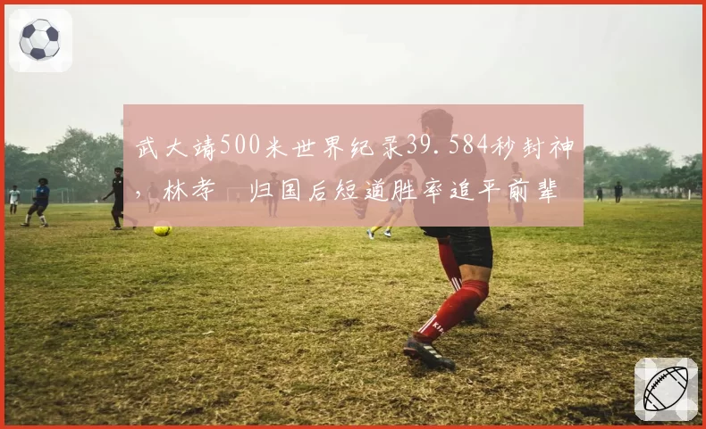 武大靖500米世界纪录39.584秒封神,林孝埈归国后短道胜率追平前辈巅峰期