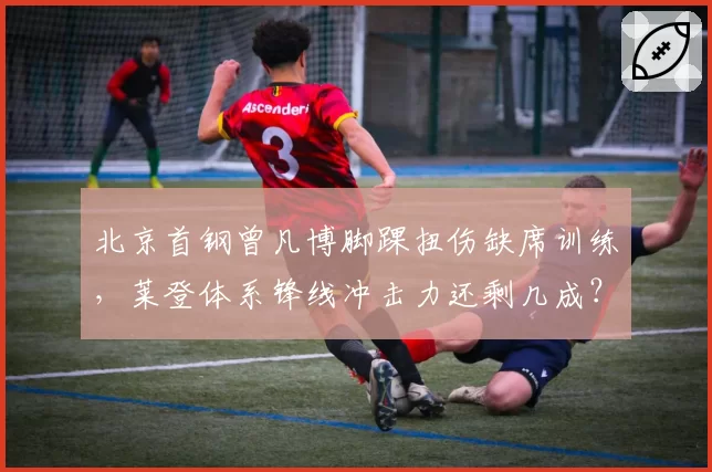 北京首钢曾凡博脚踝扭伤缺席训练，莱登体系锋线冲击力还剩几成？