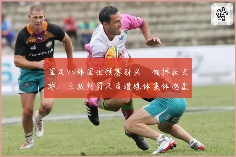 国足vs韩国世预赛孙兴慜假摔获点球，主裁判罚尺度遭媒体集体炮轰