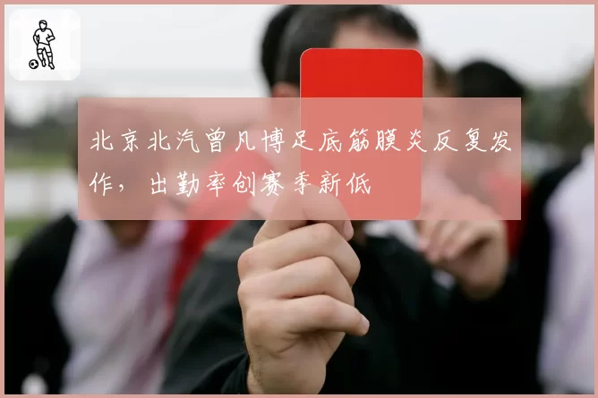 北京北汽曾凡博足底筋膜炎反复发作，出勤率创赛季新低