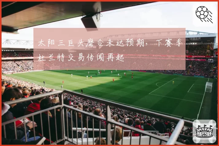 太阳三巨头磨合未达预期，下赛季杜兰特交易传闻再起