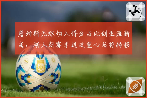 詹姆斯无球切入得分占比创生涯新高，湖人新赛季进攻重心或将转移至里夫斯持球。