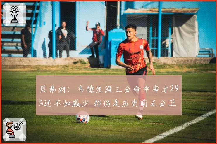 贝弗利：韦德生涯三分命中率才29%还不如威少 却仍是历史前五分卫