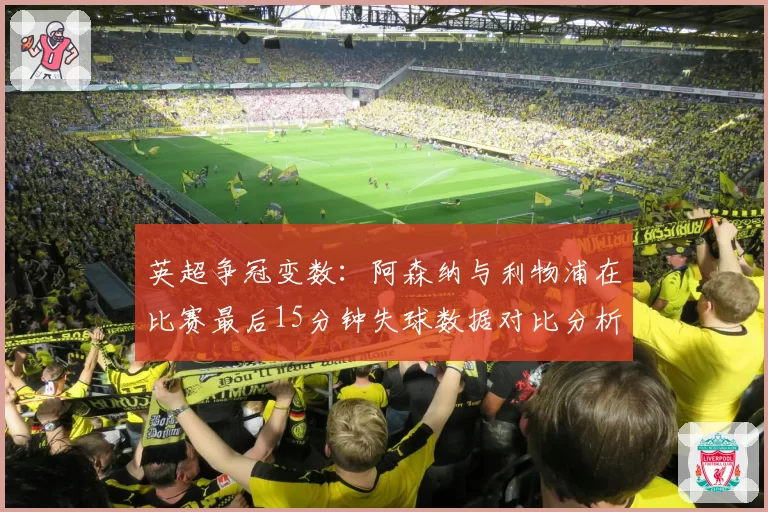 英超争冠变数：阿森纳与利物浦在比赛最后15分钟失球数据对比分析