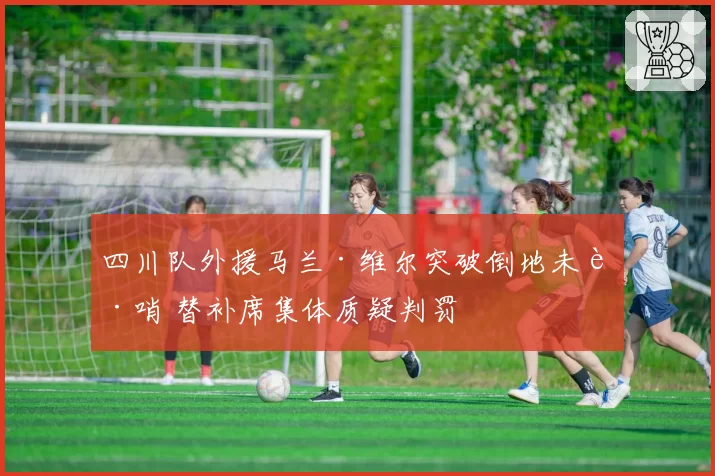 四川队外援马兰·维尔突破倒地未获哨 替补席集体质疑判罚