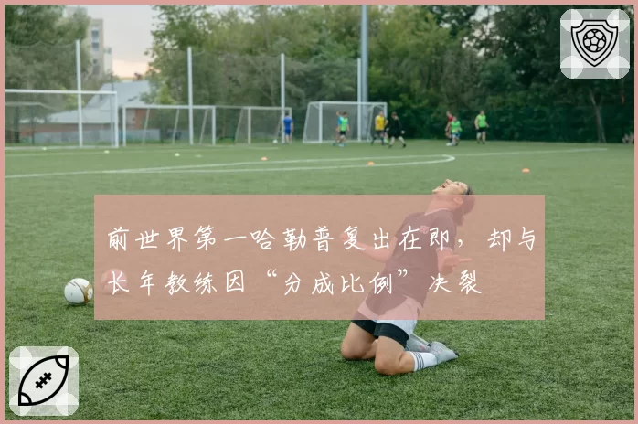 前世界第一哈勒普复出在即，却与长年教练因“分成比例”决裂