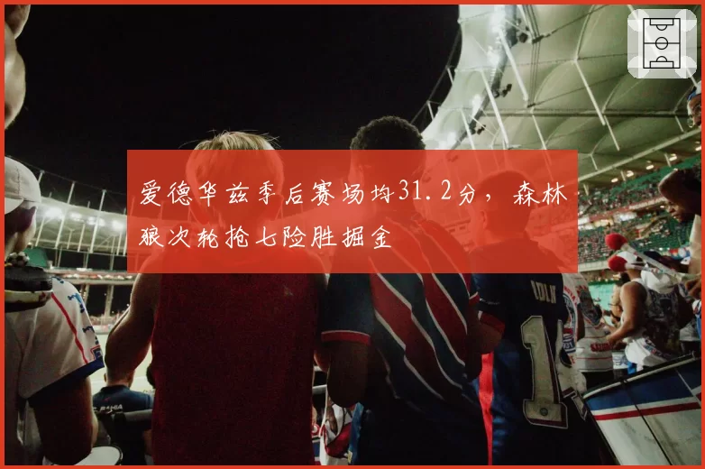 爱德华兹季后赛场均31.2分，森林狼次轮抢七险胜掘金